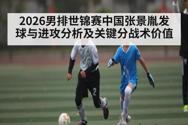 2026男排世锦赛中国张景胤发球与进攻分析及关键分战术价值（kaiyun）