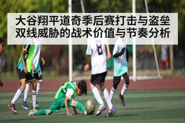 大谷翔平道奇季后赛打击与盗垒双线威胁的战术价值与节奏分析（kaiyun）
