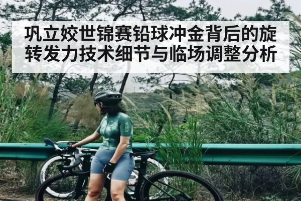 巩立姣世锦赛铅球冲金背后的旋转发力技术细节与临场调整分析（kaiyun）