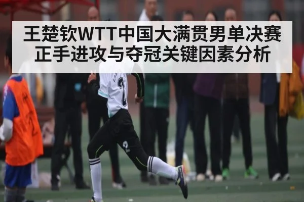 王楚钦WTT中国大满贯男单决赛正手进攻与夺冠关键因素分析（kaiyun）