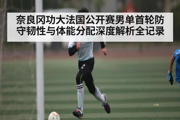 奈良冈功大法国公开赛男单首轮防守韧性与体能分配深度解析全记录（kaiyun）