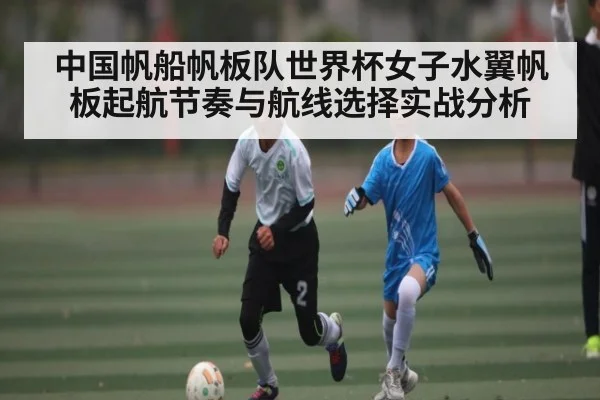 中国帆船帆板队世界杯女子水翼帆板起航节奏与航线选择实战分析