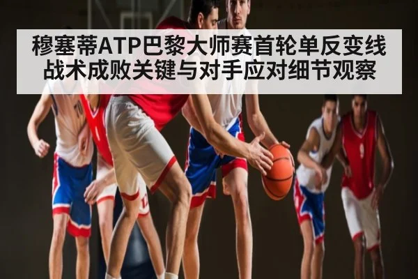 穆塞蒂ATP巴黎大师赛首轮单反变线战术成败关键与对手应对细节观察