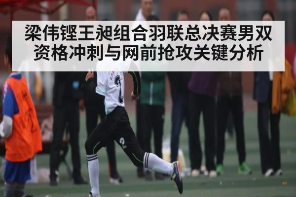 梁伟铿王昶组合羽联总决赛男双资格冲刺与网前抢攻关键分析